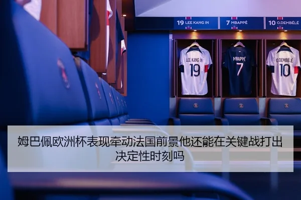 姆巴佩欧洲杯表现牵动法国前景他还能在关键战打出决定性时刻吗